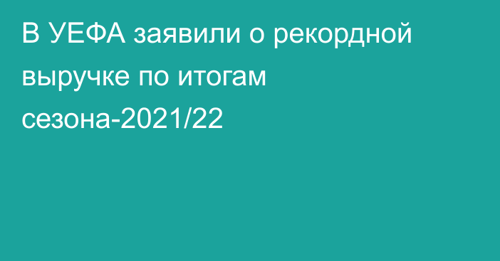 В УЕФА заявили о рекордной выручке по итогам сезона-2021/22