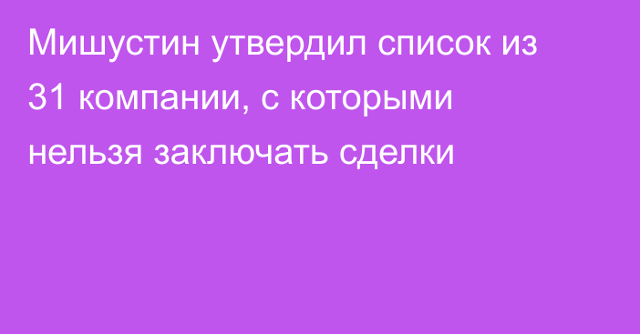 Мишустин утвердил список из 31 компании, с которыми нельзя заключать сделки