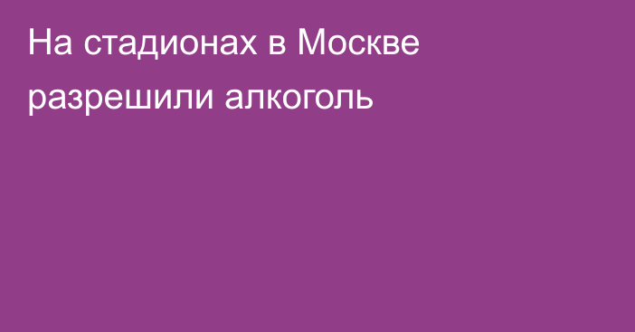 На стадионах в Москве разрешили алкоголь