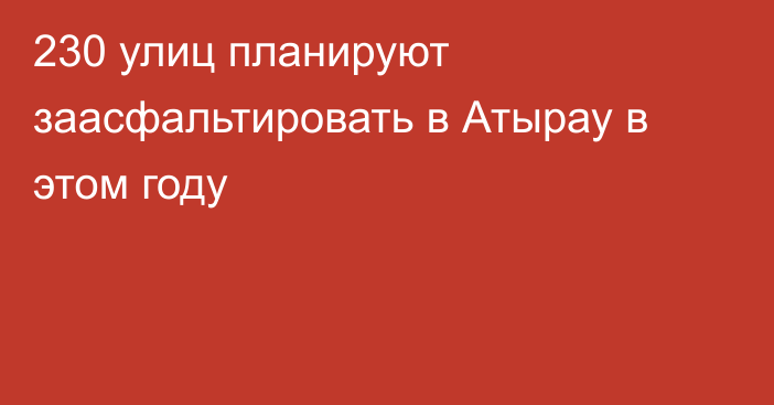 230 улиц планируют заасфальтировать в Атырау в этом году