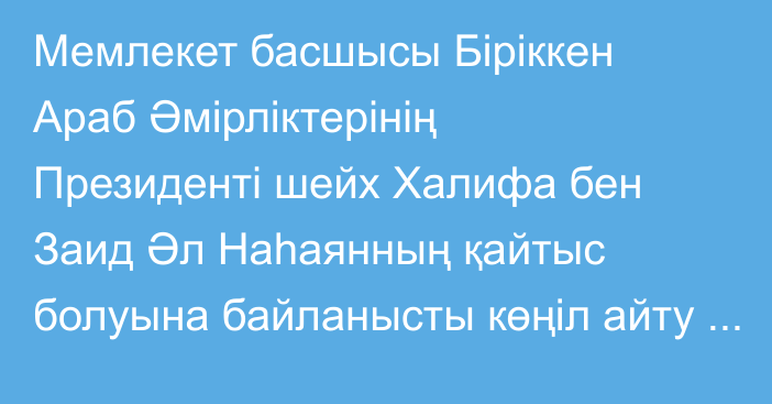 Мемлекет басшысы Біріккен Араб Әмірліктерінің Президенті шейх Халифа бен Заид Әл Наһаянның қайтыс болуына байланысты көңіл айту жеделхатын жолдады