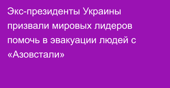 Экс-президенты Украины призвали мировых лидеров помочь в эвакуации людей с «Азовстали»