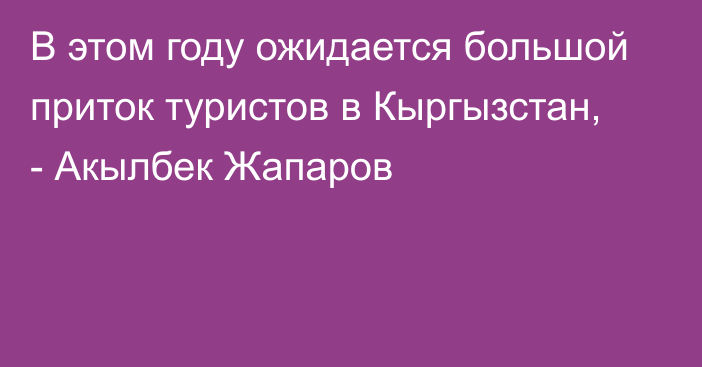 В этом году ожидается большой приток туристов в Кыргызстан, - Акылбек Жапаров