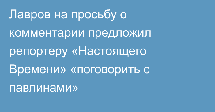 Лавров на просьбу о комментарии предложил репортеру «Настоящего Времени» «поговорить с павлинами»