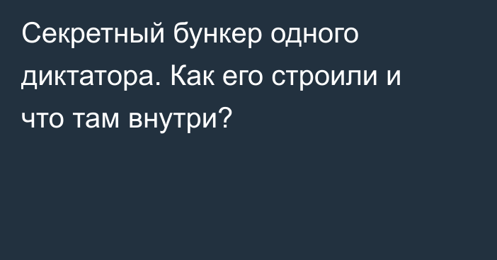 Секретный бункер одного диктатора. Как его строили и что там внутри?