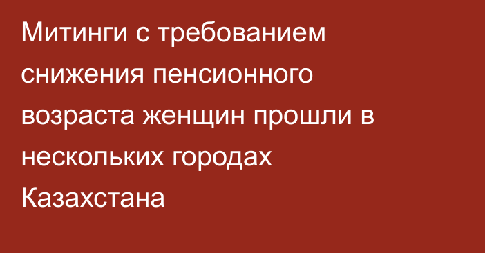 Митинги с требованием снижения пенсионного возраста женщин прошли в нескольких городах Казахстана