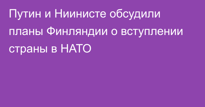 Путин и Ниинисте обсудили планы Финляндии о вступлении страны в НАТО