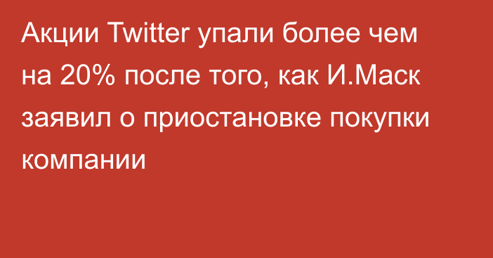 Акции Twitter упали более чем на 20% после того, как И.Маск заявил о приостановке покупки компании