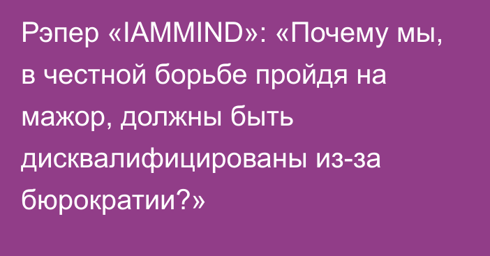 Рэпер «IAMMIND»: «Почему мы, в честной борьбе пройдя на мажор, должны быть дисквалифицированы из-за бюрократии?»