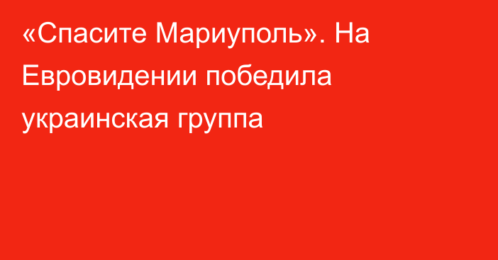 «Спасите Мариуполь». На Евровидении победила украинская группа