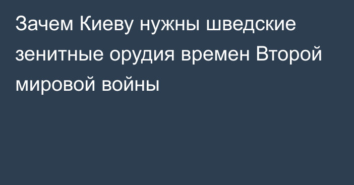 Зачем Киеву нужны шведские зенитные орудия времен Второй мировой войны