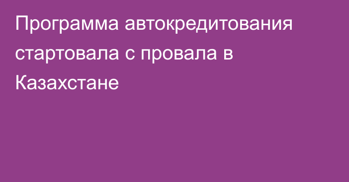 Программа автокредитования стартовала с провала в Казахстане