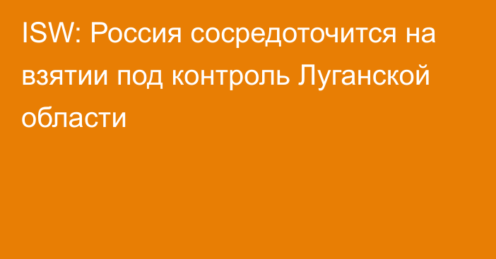 ISW: Россия сосредоточится на взятии под контроль Луганской области