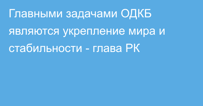 Главными задачами ОДКБ являются укрепление мира и стабильности - глава РК