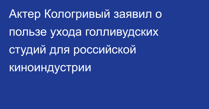 Актер Кологривый заявил о пользе ухода голливудских студий для российской киноиндустрии