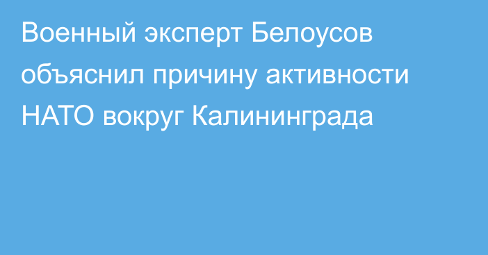 Военный эксперт Белоусов объяснил причину активности НАТО вокруг Калининграда