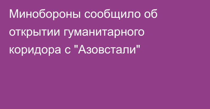 Минобороны сообщило об открытии гуманитарного коридора с 