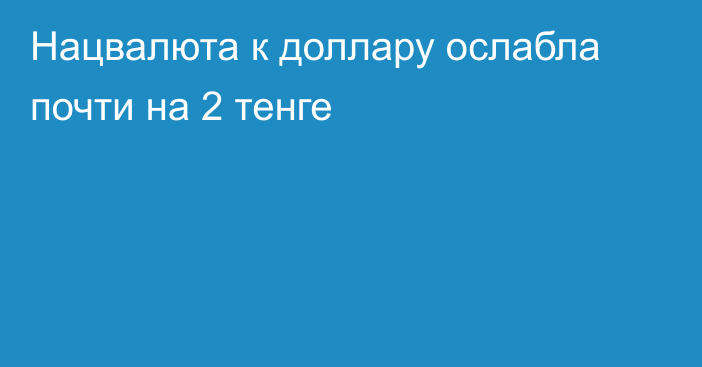 Нацвалюта к доллару ослабла почти на 2 тенге