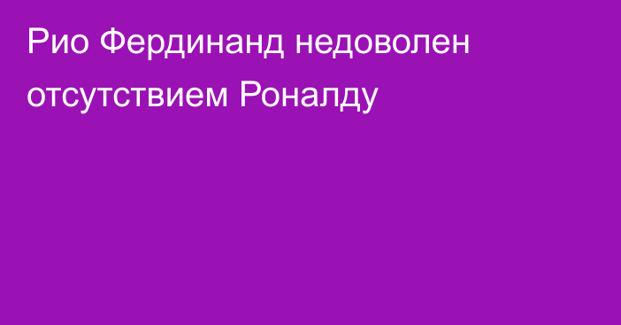 Рио Фердинанд недоволен отсутствием Роналду