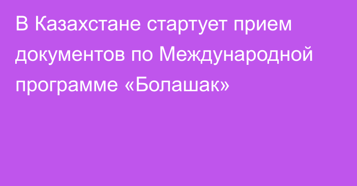 В Казахстане стартует прием документов по Международной программе «Болашак»