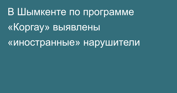 В Шымкенте по программе «Коргау» выявлены «иностранные» нарушители