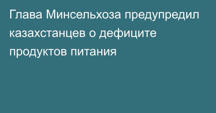 Глава Минсельхоза предупредил казахстанцев о дефиците продуктов питания