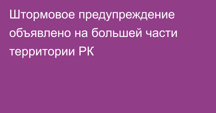 Штормовое предупреждение объявлено на большей части территории РК