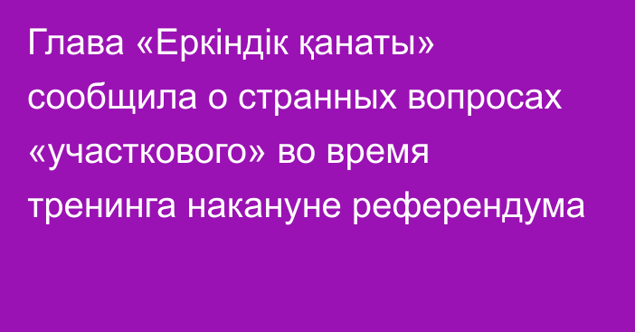 Глава «Еркіндік қанаты» сообщила о странных вопросах «участкового» во время тренинга накануне референдума