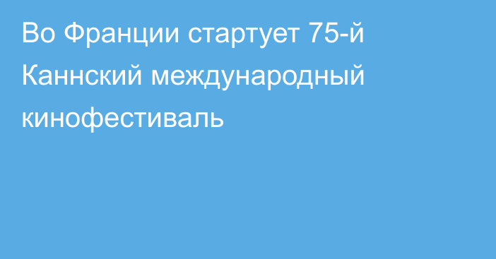 Во Франции стартует 75-й Каннский международный кинофестиваль