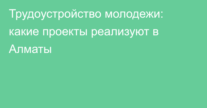 Трудоустройство молодежи: какие проекты реализуют в Алматы