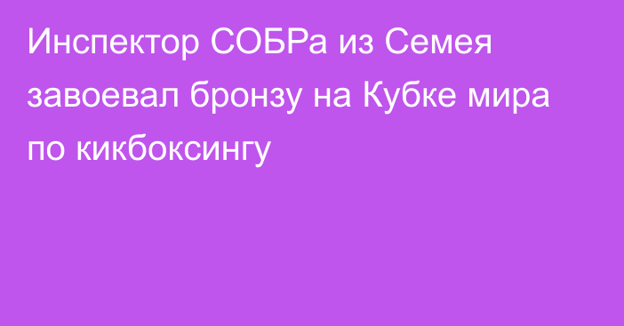 Инспектор СОБРа из Семея завоевал бронзу на Кубке мира по кикбоксингу