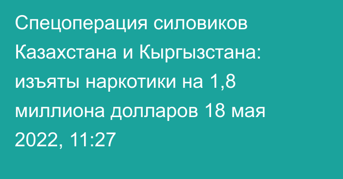 Спецоперация силовиков Казахстана и Кыргызстана: изъяты наркотики на 1,8 миллиона долларов
                18 мая 2022, 11:27