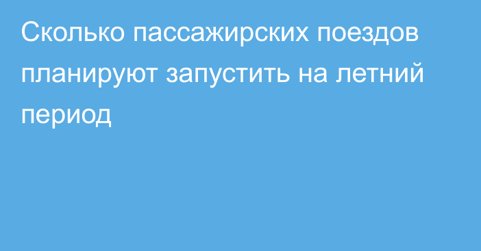 Сколько пассажирских поездов планируют запустить на летний период