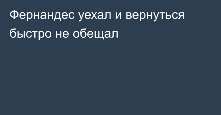 Фернандес уехал и вернуться быстро не обещал