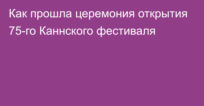 Как прошла церемония открытия 75-го Каннского фестиваля