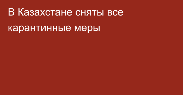 В Казахстане сняты все карантинные меры