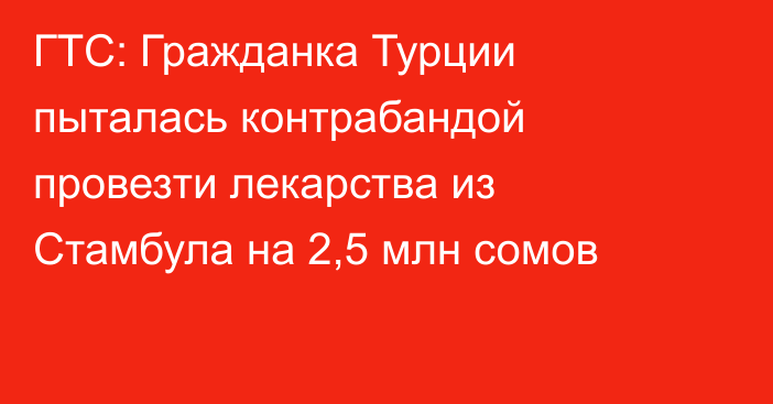 ГТС: Гражданка Турции пыталась контрабандой провезти лекарства из Стамбула на 2,5 млн сомов