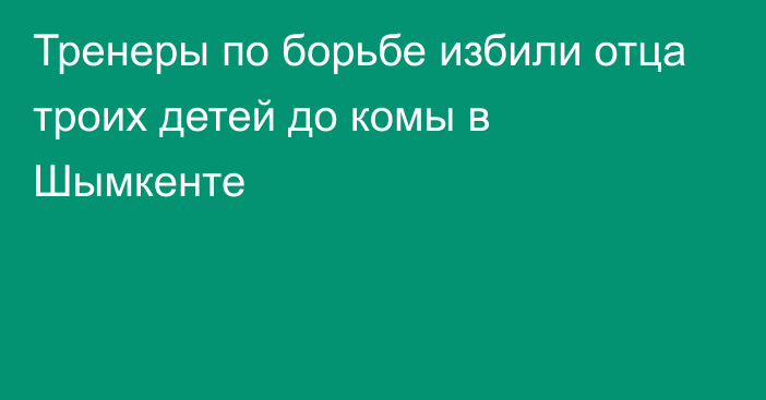 Тренеры по борьбе избили отца троих детей до комы в Шымкенте