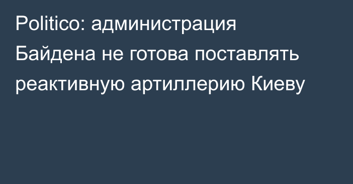 Politico: администрация Байдена не готова поставлять реактивную артиллерию Киеву