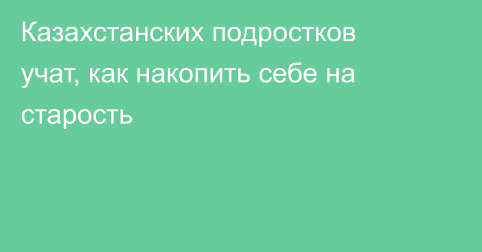 Казахстанских подростков учат, как накопить себе на старость