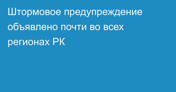 Штормовое предупреждение объявлено почти во всех регионах РК