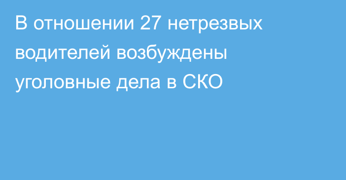 В отношении 27 нетрезвых водителей возбуждены уголовные дела в СКО  