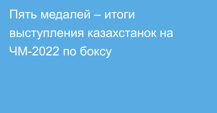 Пять медалей – итоги выступления казахстанок на ЧМ-2022 по боксу