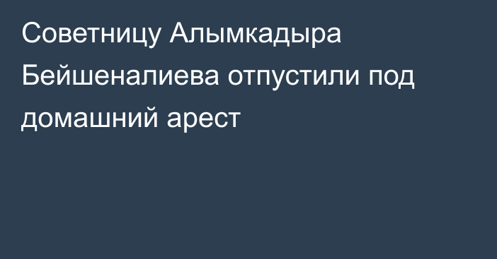 Советницу Алымкадыра Бейшеналиева отпустили под домашний арест