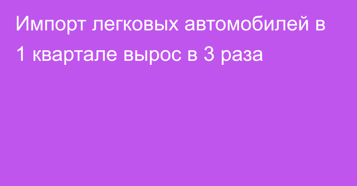 Импорт легковых автомобилей в 1 квартале вырос в 3 раза