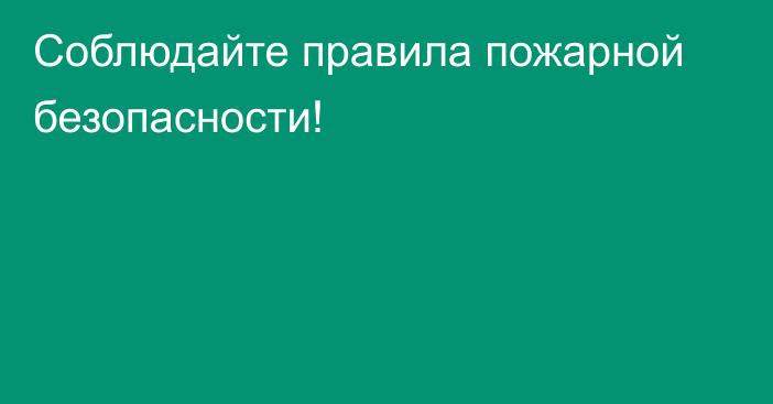 Соблюдайте правила пожарной безопасности!