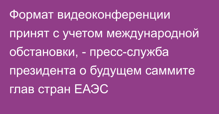 Формат видеоконференции принят с учетом международной обстановки, - пресс-служба президента о будущем саммите глав стран ЕАЭС