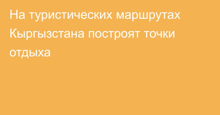 На туристических маршрутах Кыргызстана построят точки отдыха