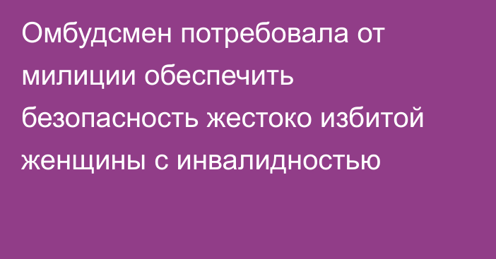 Омбудсмен потребовала от милиции обеспечить безопасность жестоко избитой женщины с инвалидностью