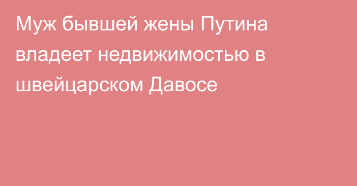 Муж бывшей жены Путина владеет недвижимостью в швейцарском Давосе